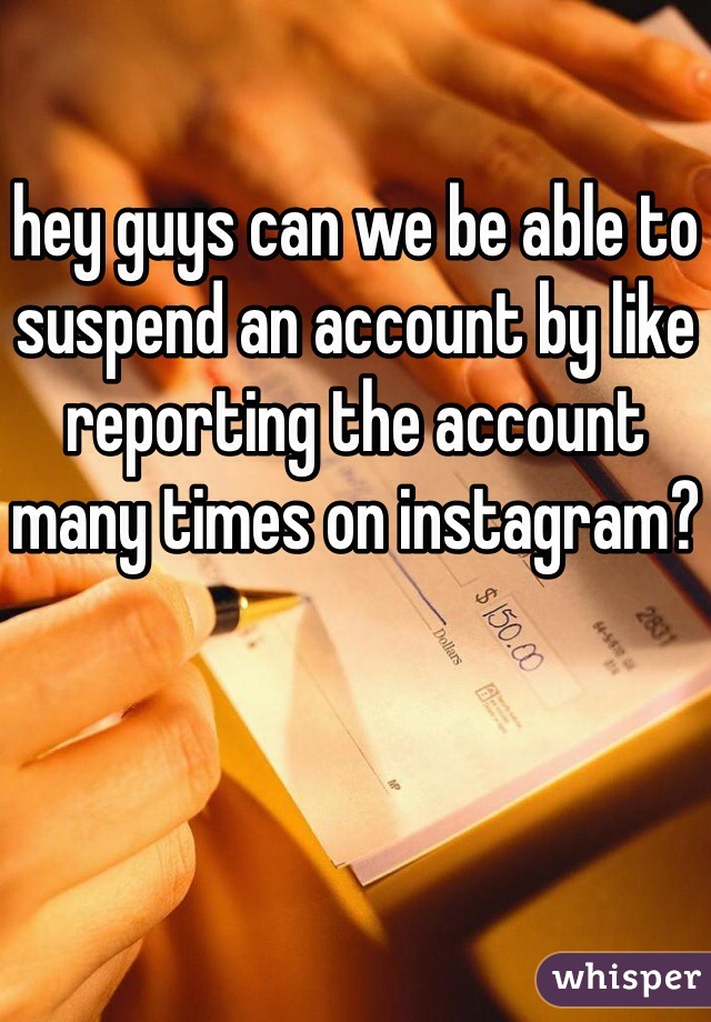hey guys can we be able to suspend an account by like reporting the account many times on instagram?