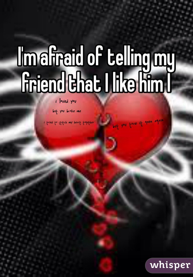 I'm afraid of telling my friend that I like him I 