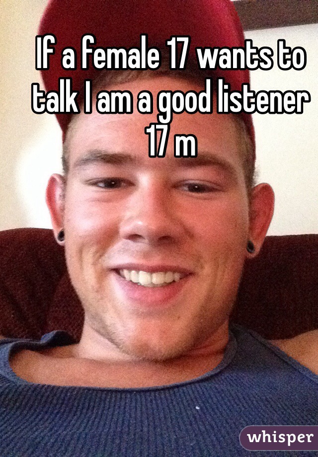 If a female 17 wants to talk I am a good listener 
17 m
