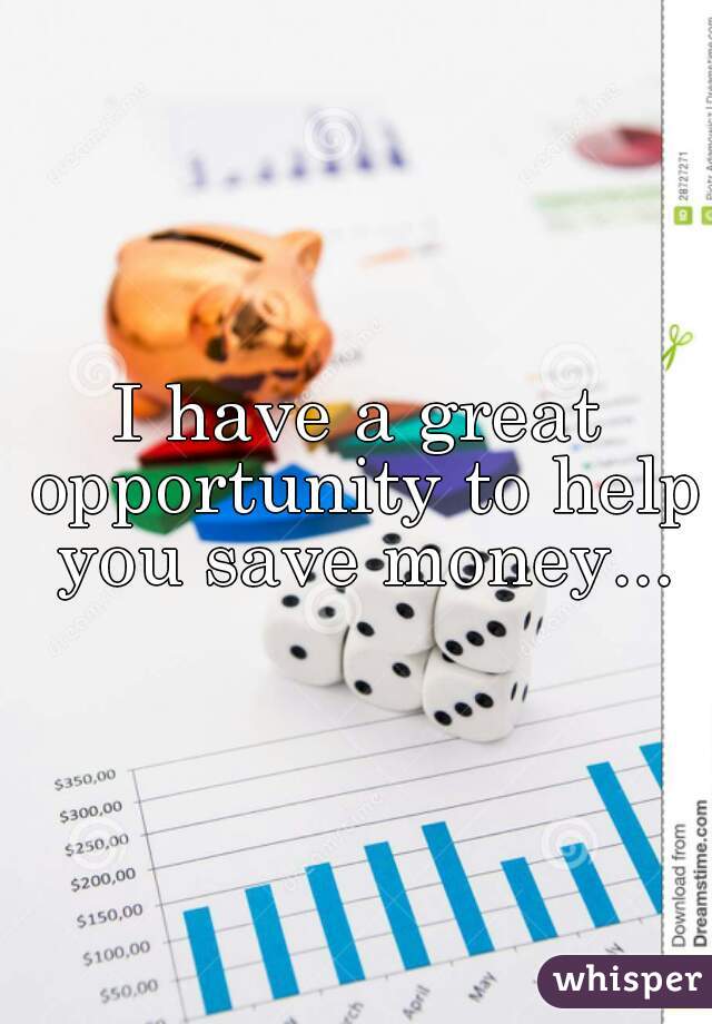I have a great opportunity to help you save money...