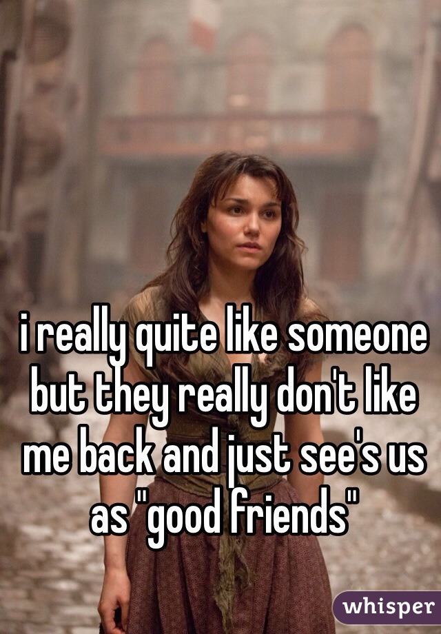 i really quite like someone but they really don't like me back and just see's us as "good friends" 