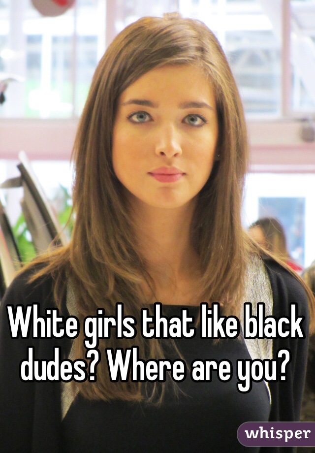 White girls that like black dudes? Where are you?