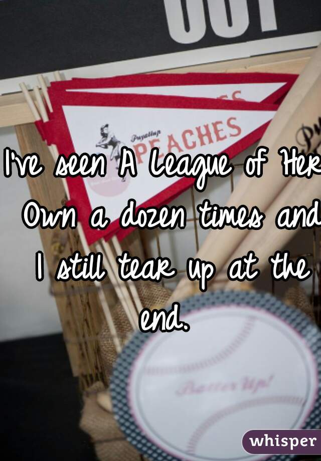 I've seen A League of Her Own a dozen times and I still tear up at the end. 