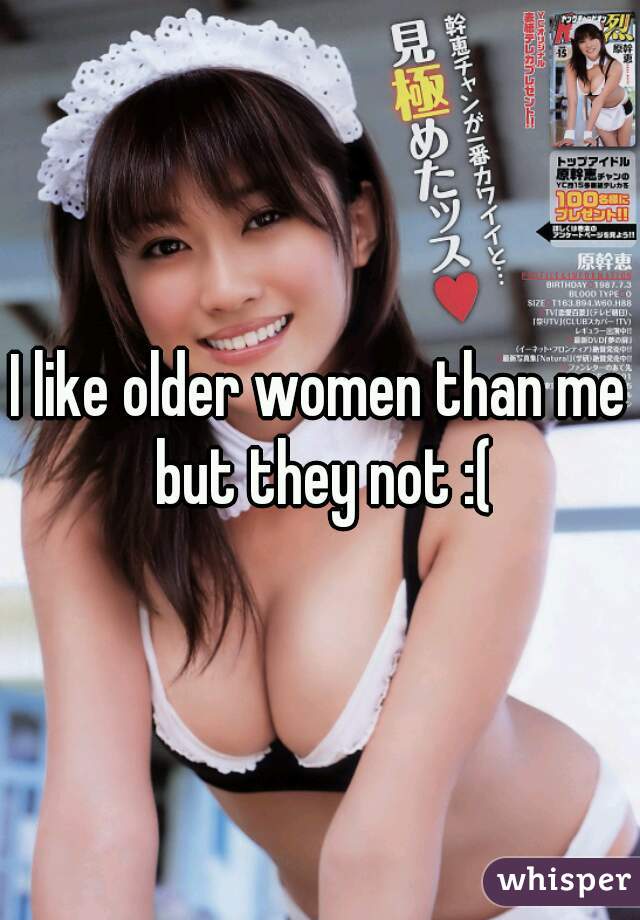 I like older women than me but they not :(