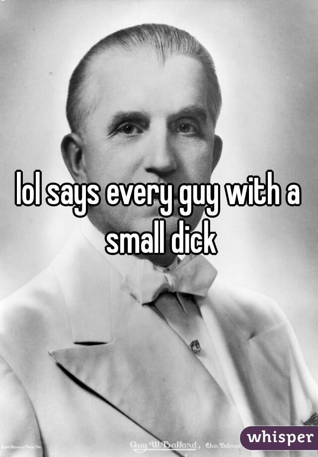 lol says every guy with a small dick