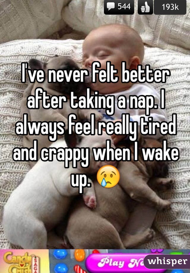 I've never felt better after taking a nap. I always feel really tired and crappy when I wake up. 😢
