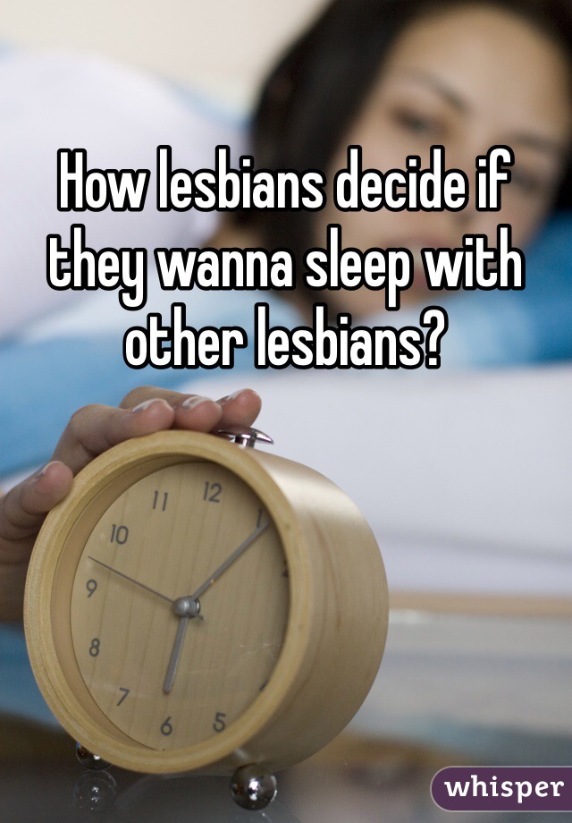 How lesbians decide if they wanna sleep with other lesbians?
