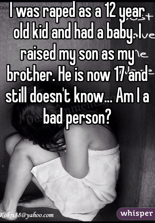 I was raped as a 12 year old kid and had a baby. I raised my son as my brother. He is now 17 and still doesn't know... Am I a bad person?