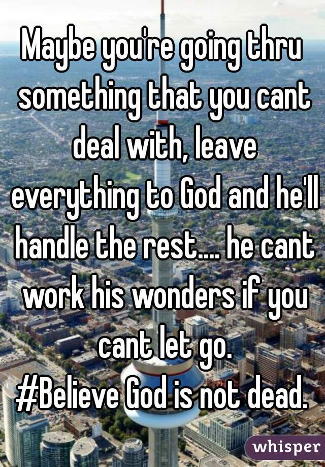 Maybe you're going thru something that you cant deal with, leave everything to God and he'll handle the rest.... he cant work his wonders if you cant let go.
#Believe God is not dead.