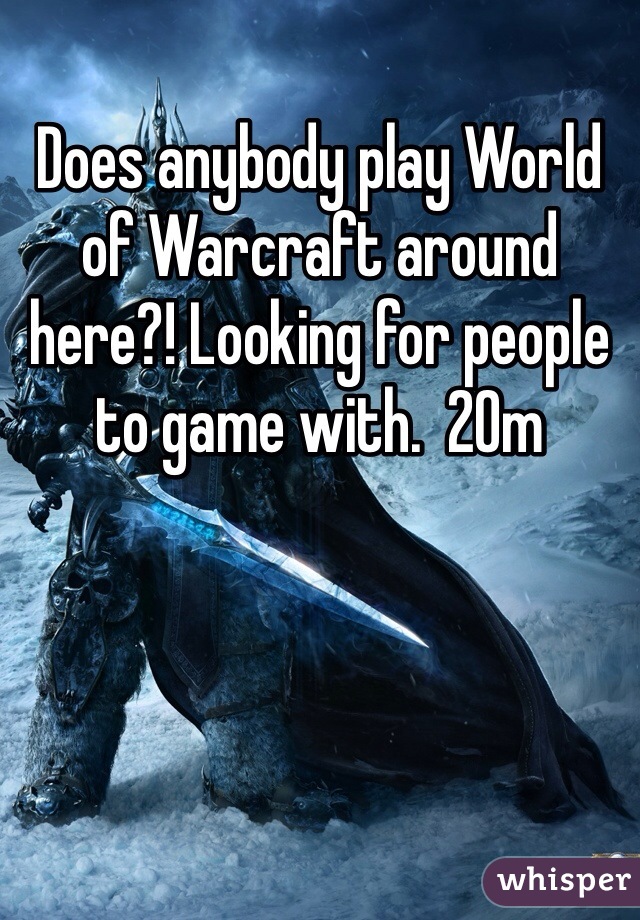 Does anybody play World of Warcraft around here?! Looking for people to game with.  20m