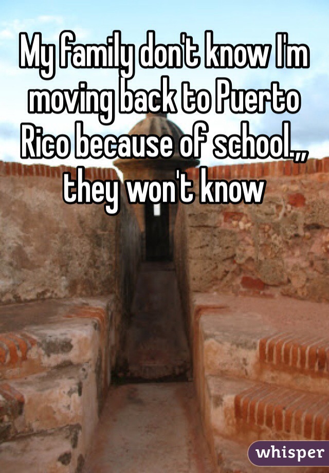 My family don't know I'm moving back to Puerto Rico because of school.,, they won't know