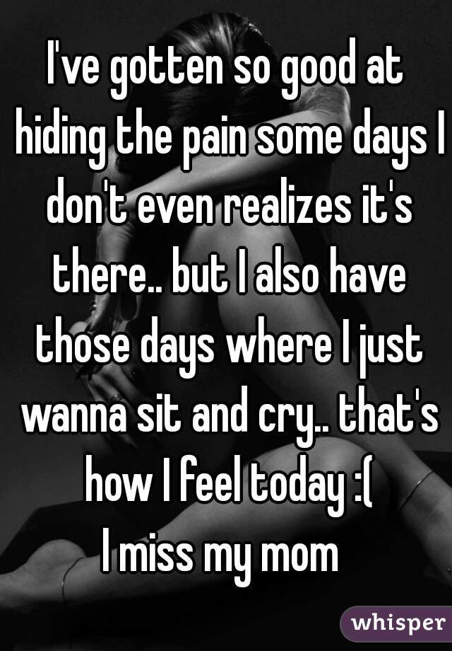 I've gotten so good at hiding the pain some days I don't even realizes it's there.. but I also have those days where I just wanna sit and cry.. that's how I feel today :(
I miss my mom 