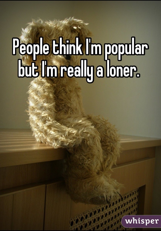 People think I'm popular but I'm really a loner. 