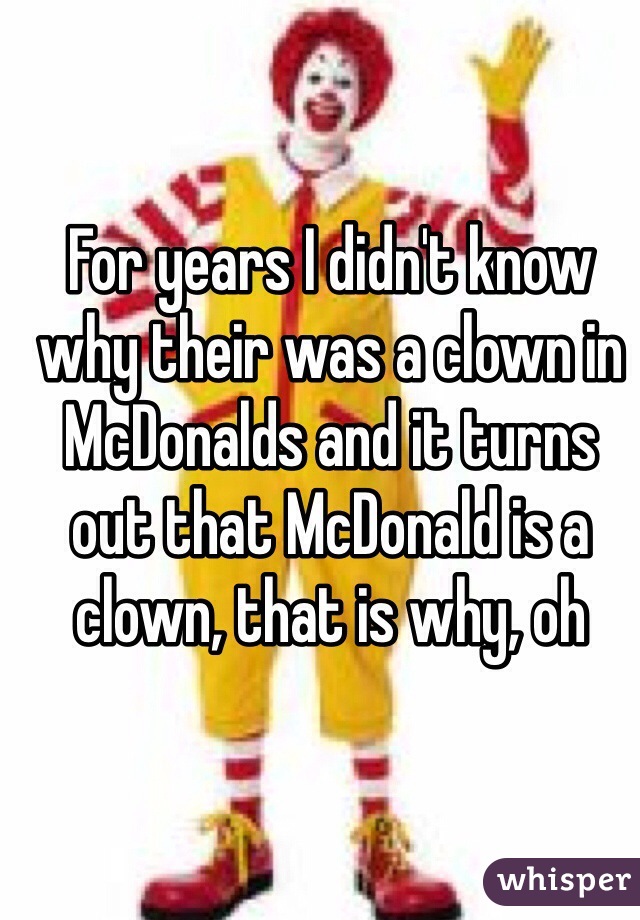 For years I didn't know why their was a clown in McDonalds and it turns out that McDonald is a clown, that is why, oh 