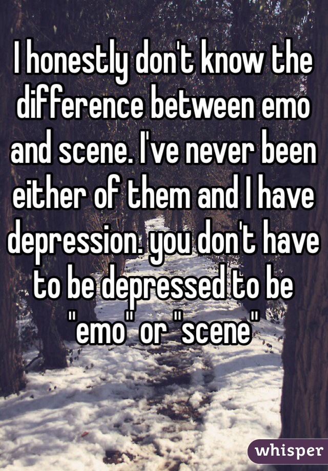 I honestly don't know the difference between emo and scene. I've never been either of them and I have depression. you don't have to be depressed to be "emo" or "scene" 
