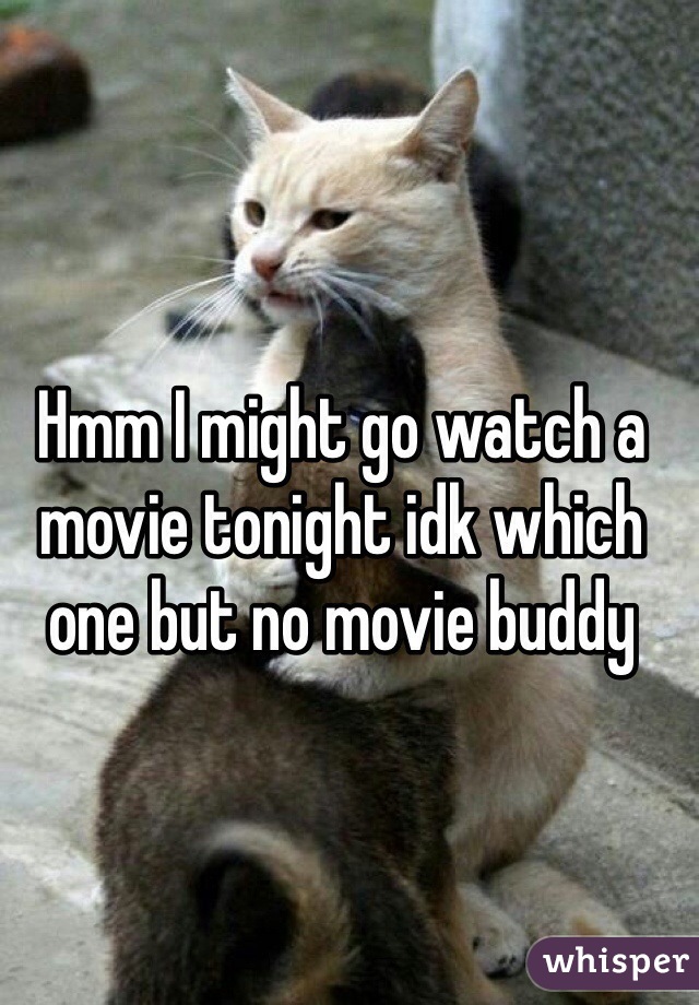 Hmm I might go watch a movie tonight idk which one but no movie buddy 