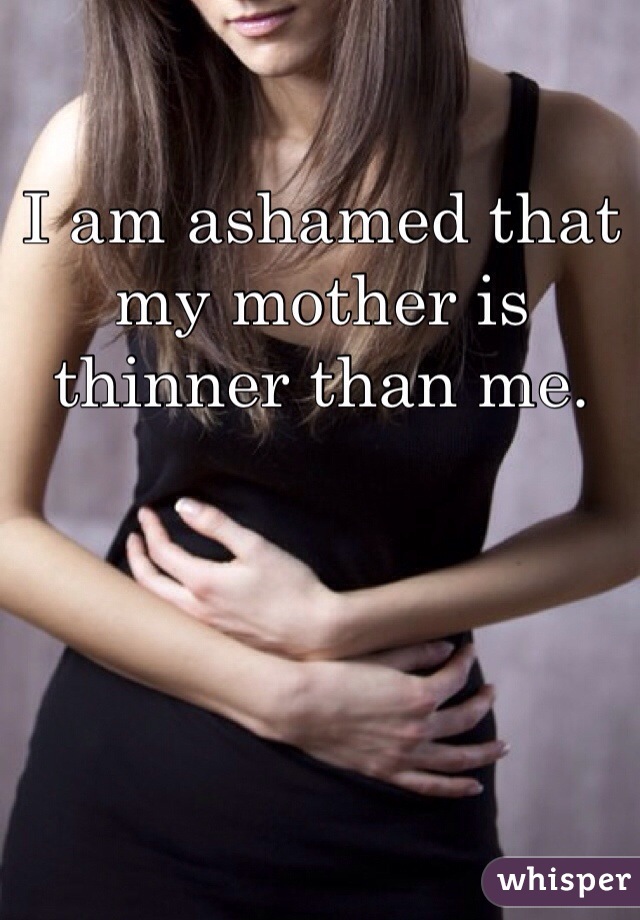 I am ashamed that my mother is thinner than me. 