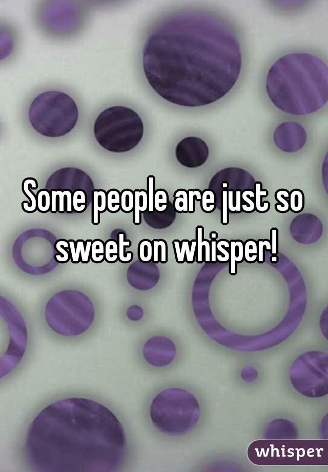 Some people are just so sweet on whisper!