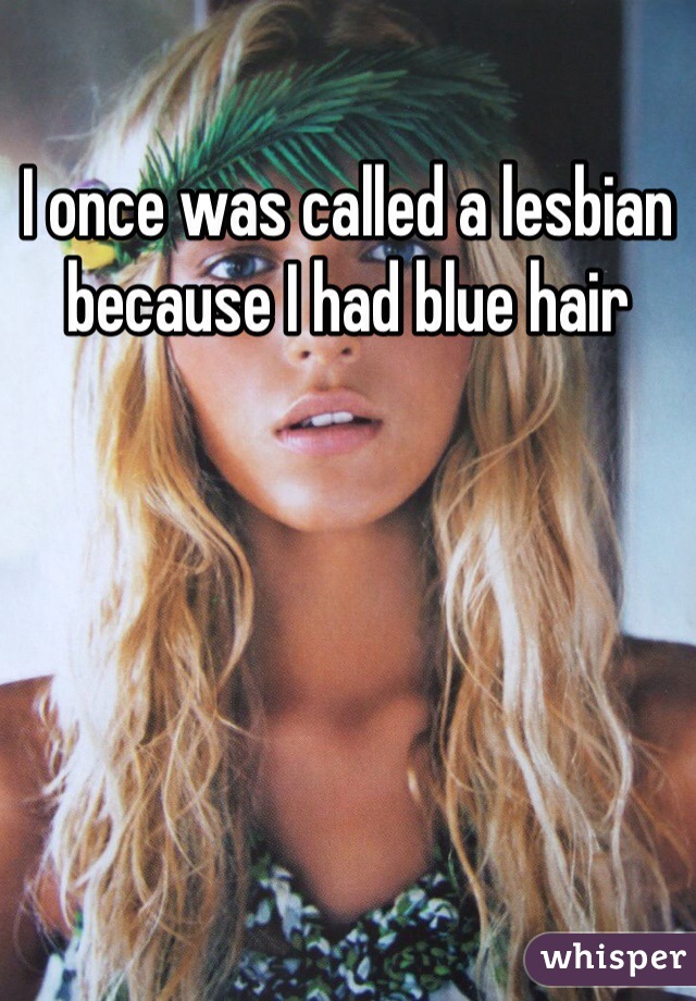 I once was called a lesbian because I had blue hair