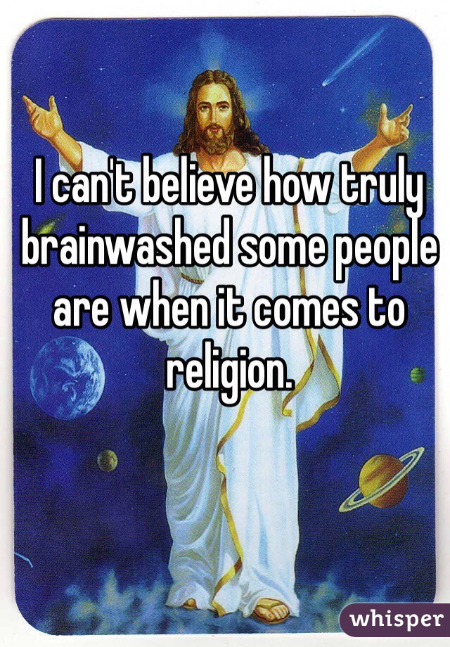 I can't believe how truly brainwashed some people are when it comes to religion. 