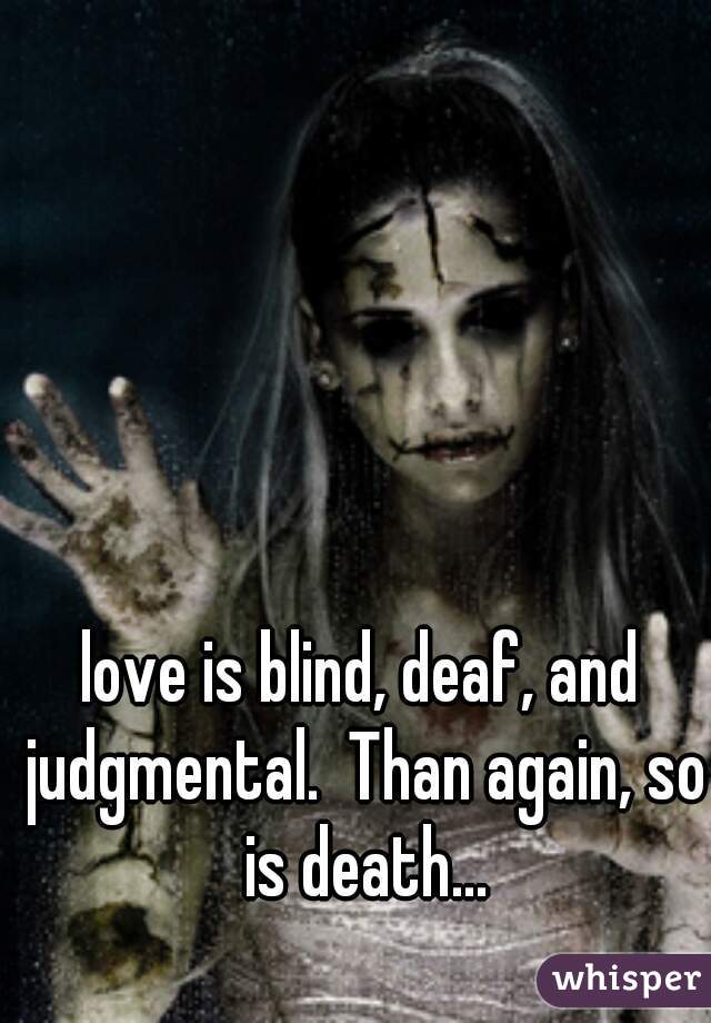love is blind, deaf, and judgmental.  Than again, so is death...