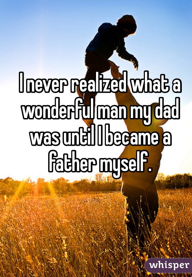 I never realized what a wonderful man my dad was until I became a father myself.