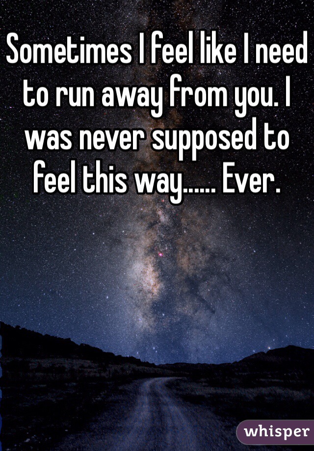 Sometimes I feel like I need to run away from you. I was never supposed to feel this way...... Ever. 