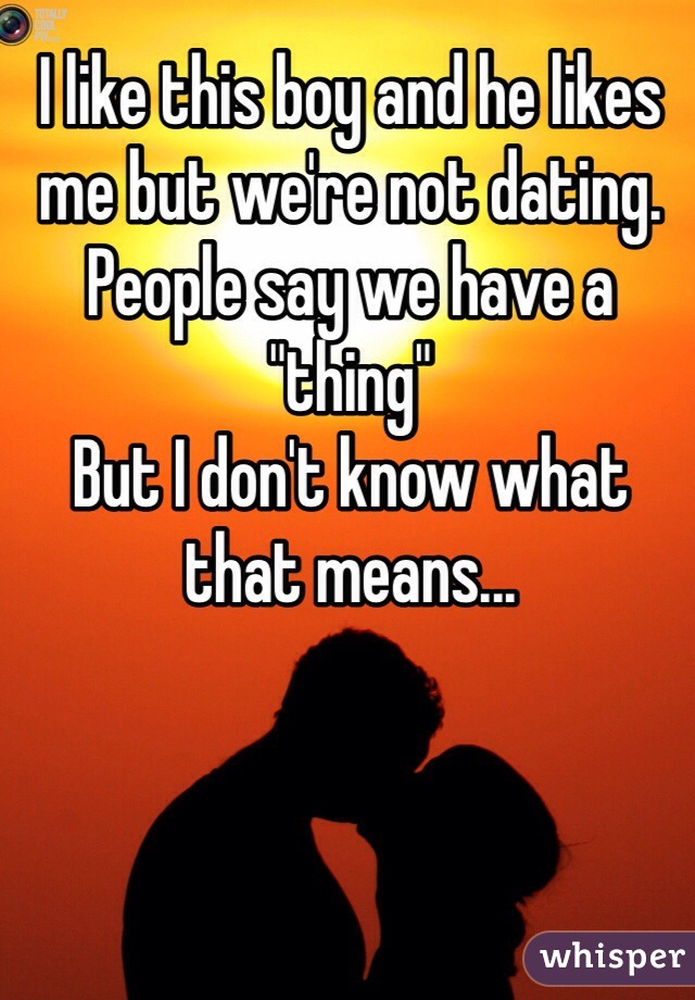 I like this boy and he likes me but we're not dating.
People say we have a "thing"
But I don't know what that means...