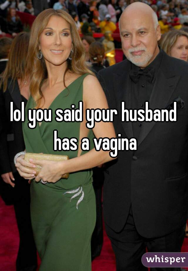 lol you said your husband has a vagina