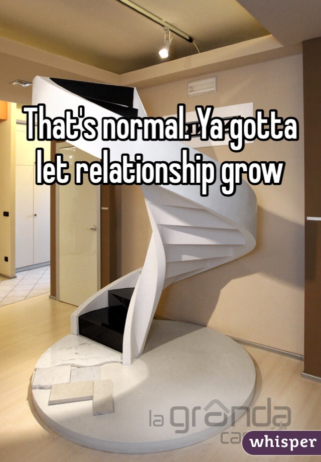 That's normal. Ya gotta let relationship grow