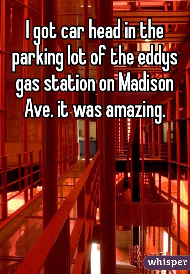 I got car head in the parking lot of the eddys gas station on Madison Ave. it was amazing.