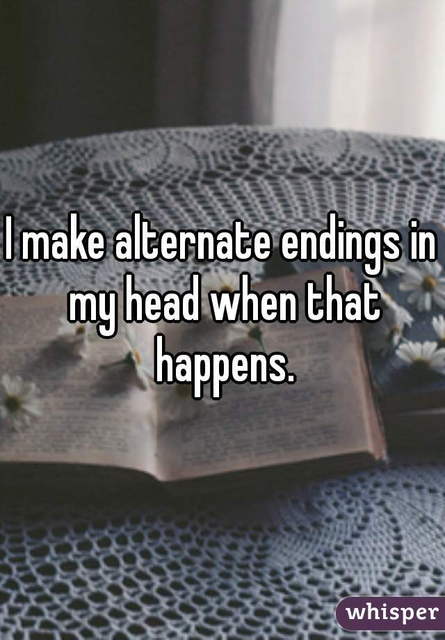 I make alternate endings in my head when that happens.