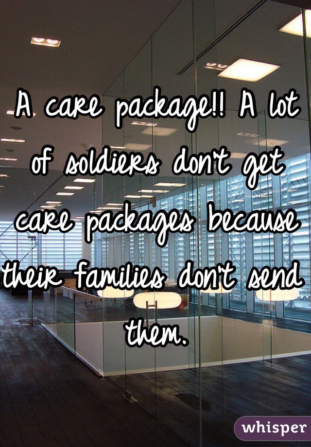 A care package!! A lot of soldiers don't get care packages because their families don't send them. 