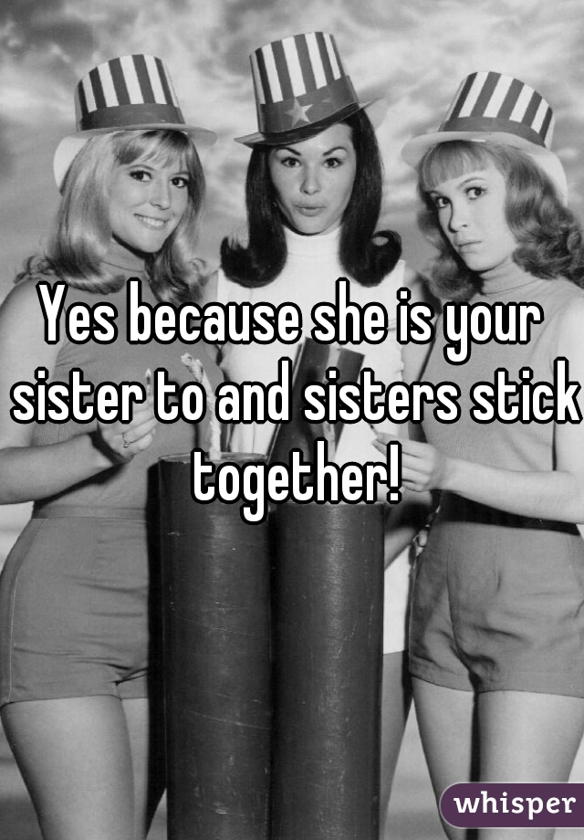 Yes because she is your sister to and sisters stick together!