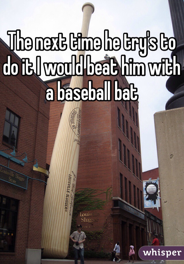 The next time he try's to do it I would beat him with a baseball bat 