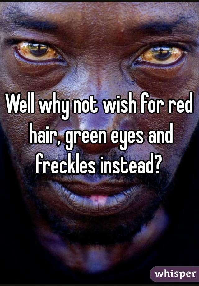 Well why not wish for red hair, green eyes and freckles instead? 