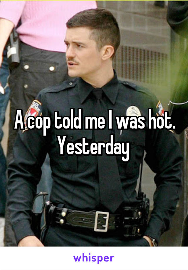 A cop told me I was hot. Yesterday 