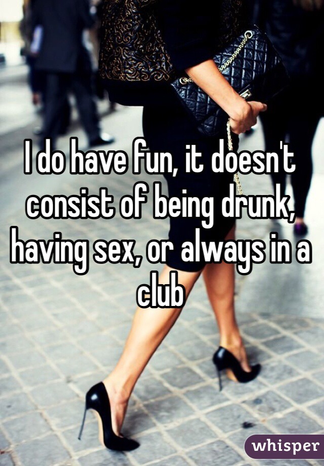 I do have fun, it doesn't consist of being drunk, having sex, or always in a club