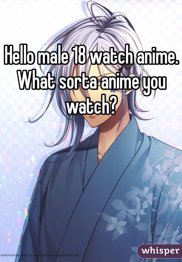 Hello male 18 watch anime. What sorta anime you watch? 