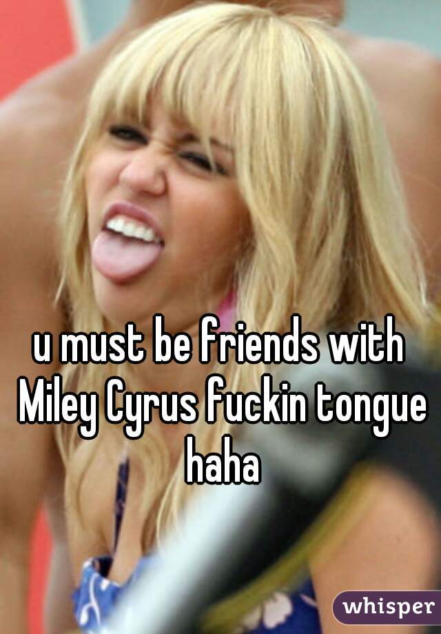 u must be friends with Miley Cyrus fuckin tongue haha