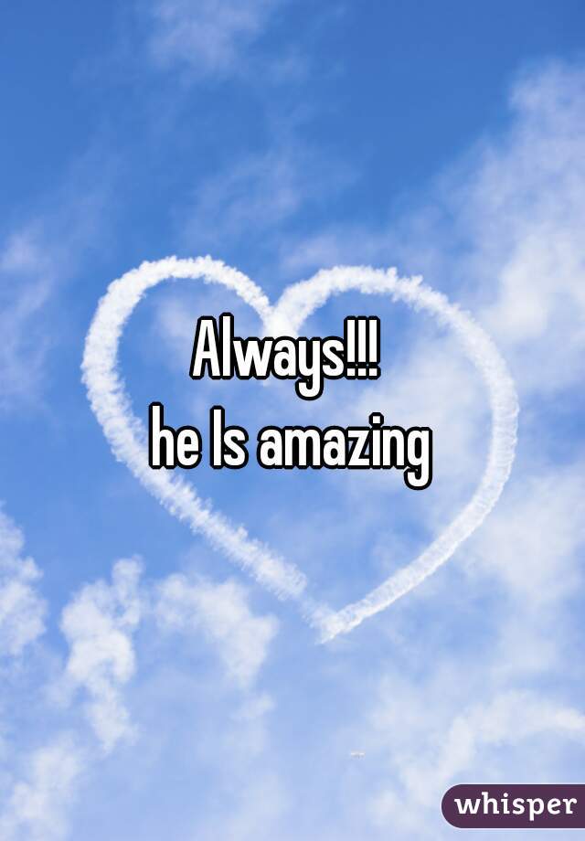 Always!!! 
he Is amazing