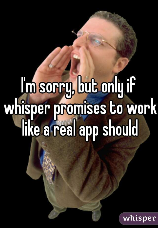 I'm sorry, but only if whisper promises to work like a real app should