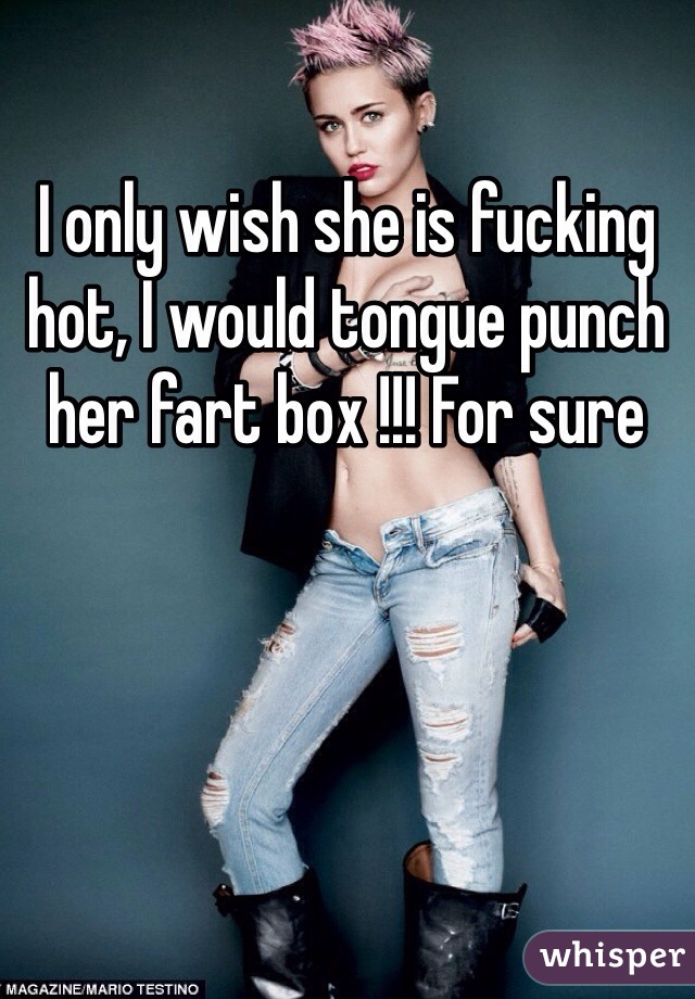 I only wish she is fucking hot, I would tongue punch her fart box !!! For sure 