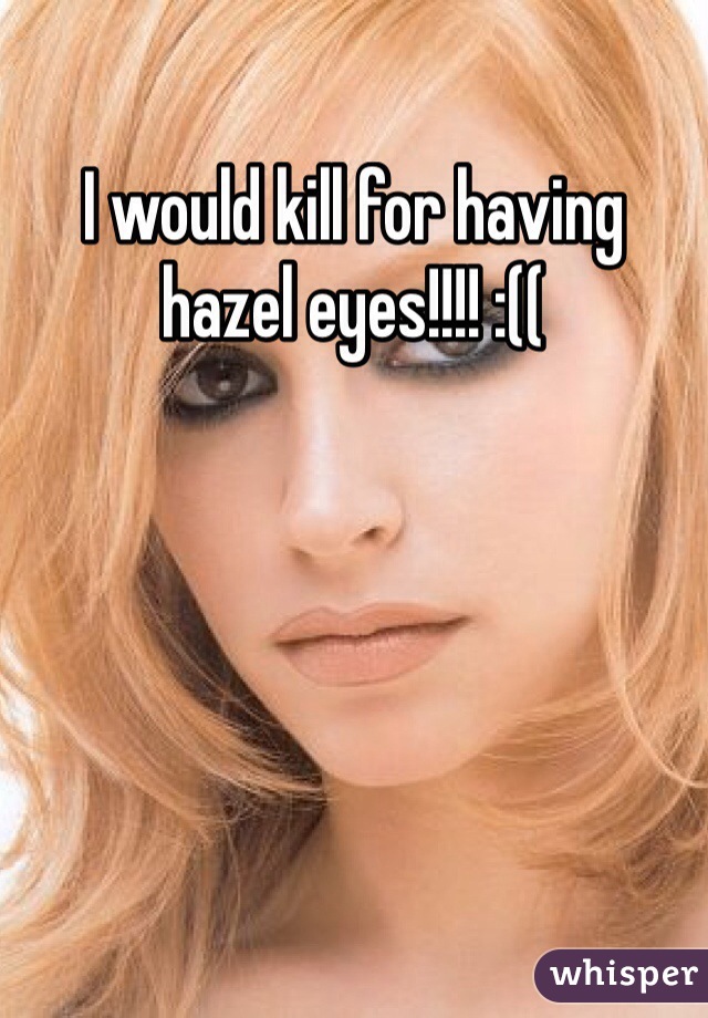I would kill for having hazel eyes!!!! :((