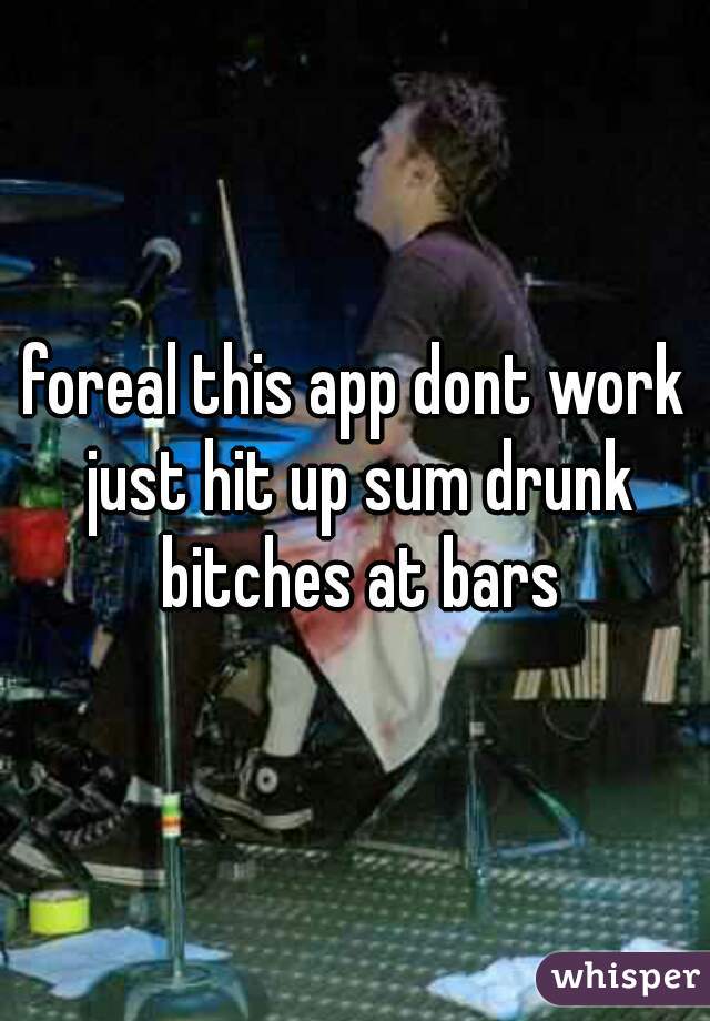 foreal this app dont work just hit up sum drunk bitches at bars