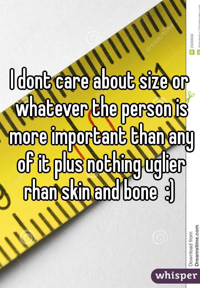 I dont care about size or whatever the person is more important than any of it plus nothing uglier rhan skin and bone  :) 