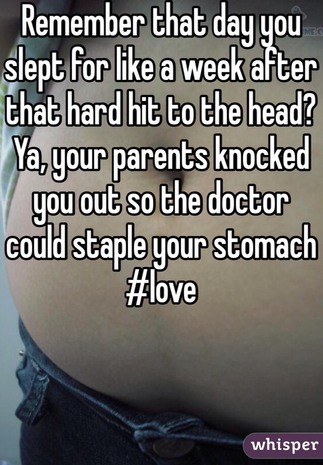 Remember that day you slept for like a week after that hard hit to the head? Ya, your parents knocked you out so the doctor could staple your stomach #love