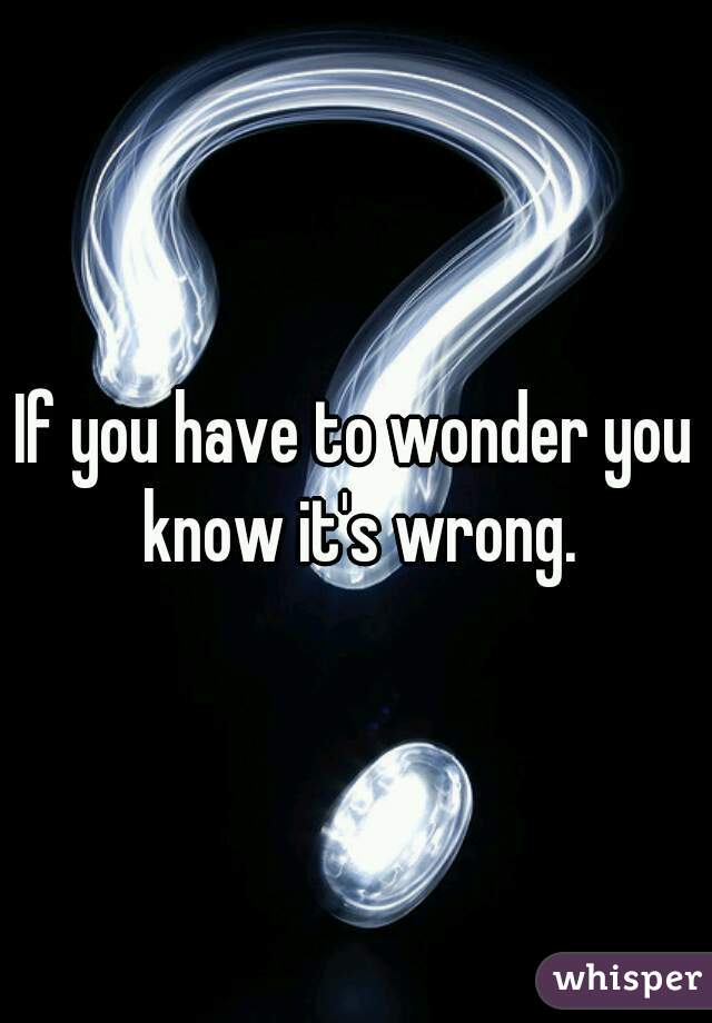 If you have to wonder you know it's wrong.