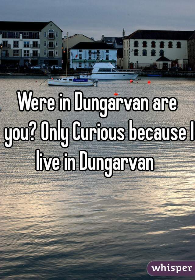 Were in Dungarvan are you? Only Curious because I live in Dungarvan  