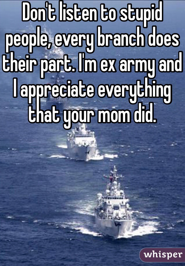 Don't listen to stupid people, every branch does their part. I'm ex army and I appreciate everything that your mom did.